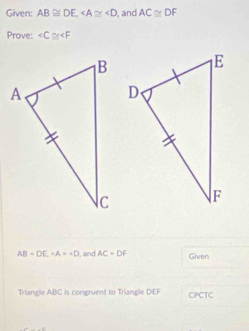 Given: AB≌ DE, , and AC≌ DF
Prove:
AB=DE, ∠ A=∠ D , and AC=DF Given 
Triangle ABC is congruent to Triangle DEF CPCTC