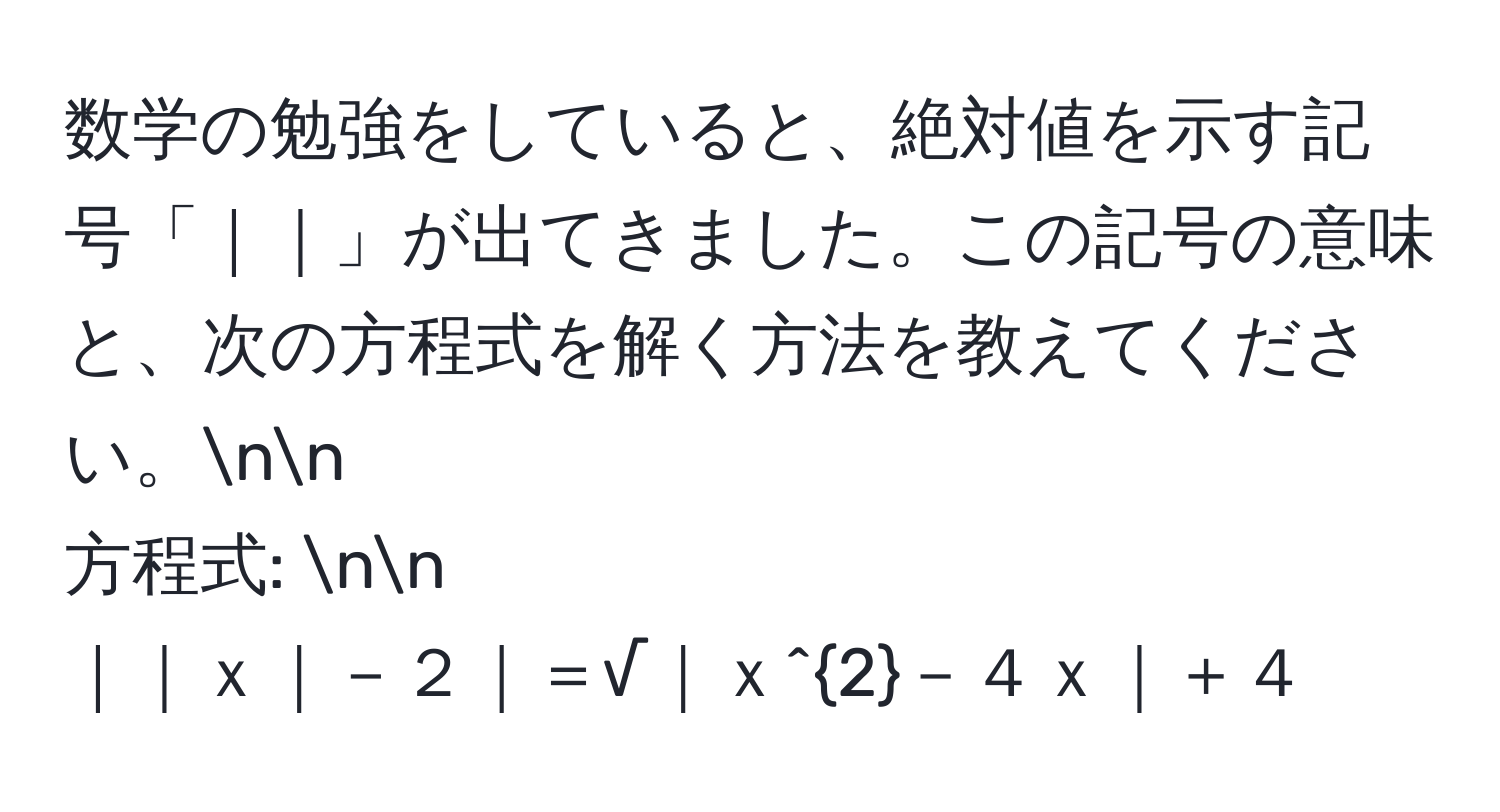 数学の勉強をしていると、絶対値を示す記号「｜｜」が出てきました。この記号の意味と、次の方程式を解く方法を教えてください。nn
方程式: nn
｜｜ｘ｜－２｜＝√｜ｘ^2－４ｘ｜＋４