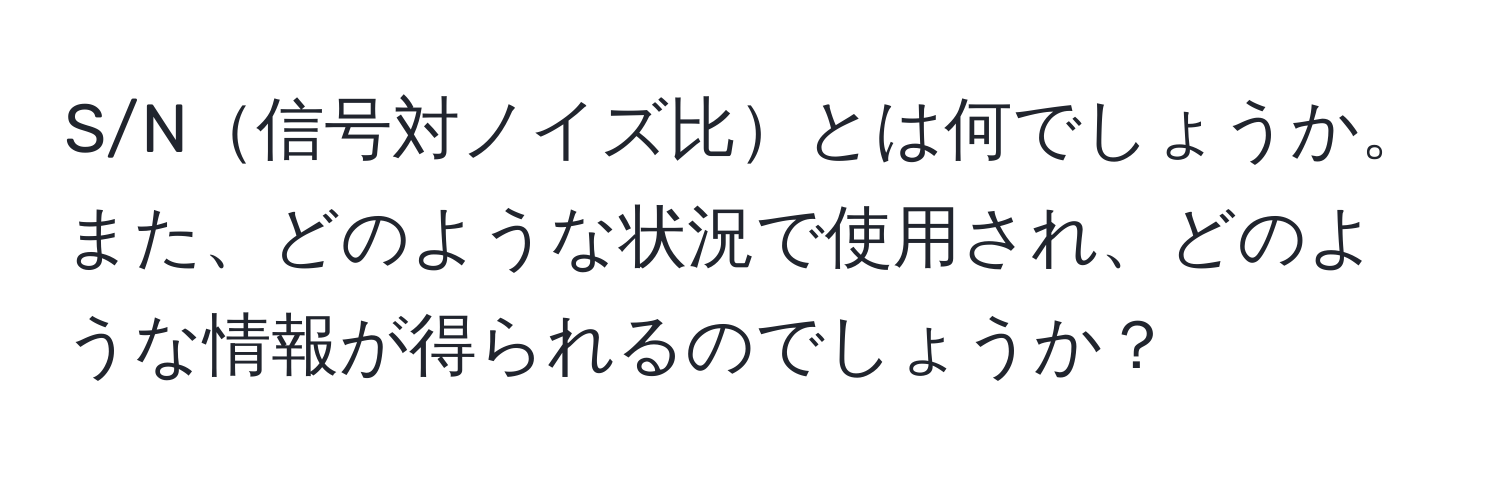 S/N信号対ノイズ比とは何でしょうか。また、どのような状況で使用され、どのような情報が得られるのでしょうか？