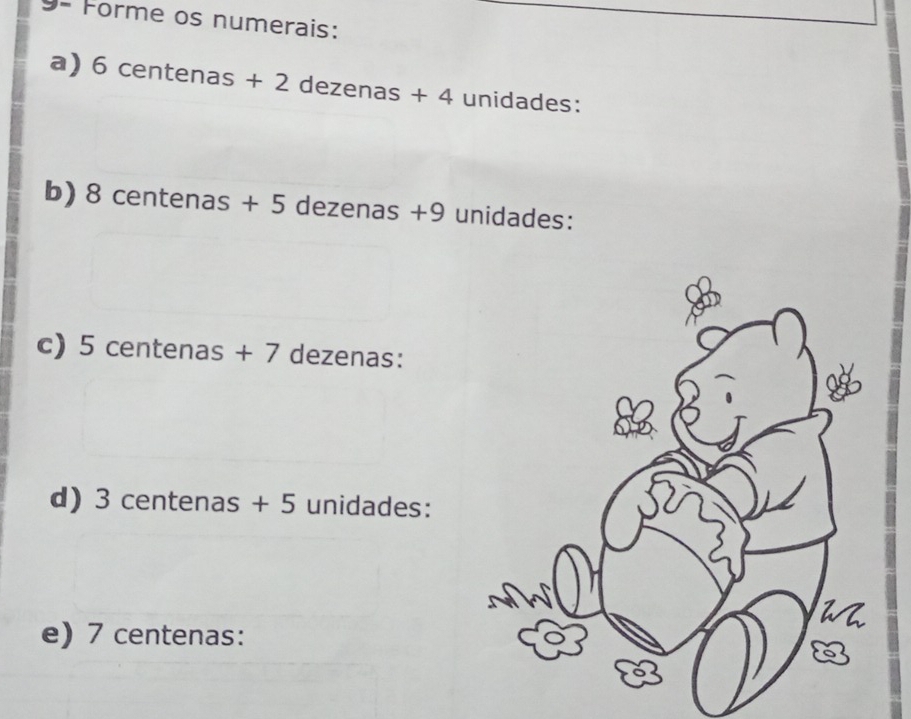 9- Forme os numerais: 
a) 6 centenas + 2 dezenas + 4 unidades: 
b) 8 centenas + 5 dezenas +9 unidades: 
c) 5 centenas + 7 dezenas: 
d) 3 centenas + 5 unidades: 
e) 7 centenas :