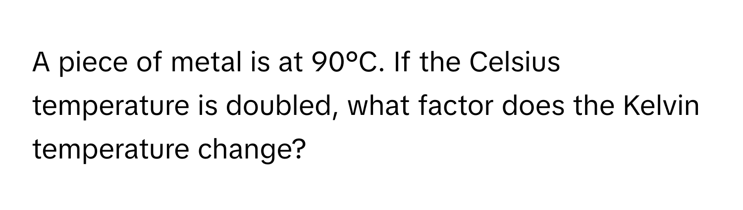 A piece of metal is at 90°C. If the Celsius temperature is doubled, what factor does the Kelvin temperature change?