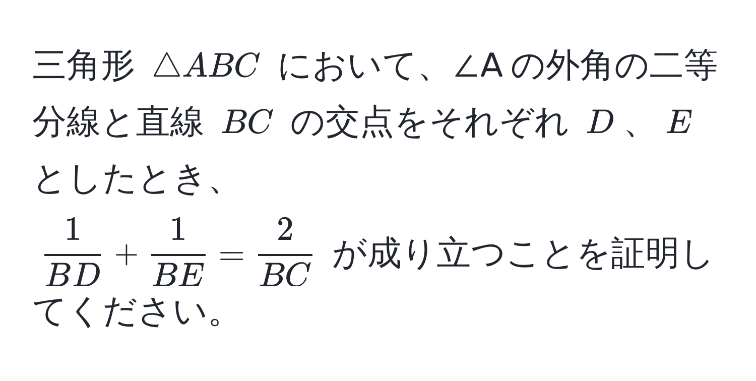 三角形 $△ ABC$ において、∠A の外角の二等分線と直線 $BC$ の交点をそれぞれ $D$、$E$ としたとき、  
$ 1/BD  +  1/BE  =  2/BC $ が成り立つことを証明してください。