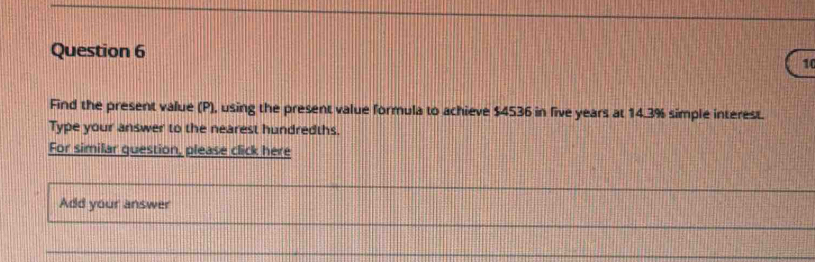 Find the present value (P), using the present value formula to achieve $4536 in five years at 14.3% simple interest. 
Type your answer to the nearest hundredths. 
For similar question, please click here 
Add your answer