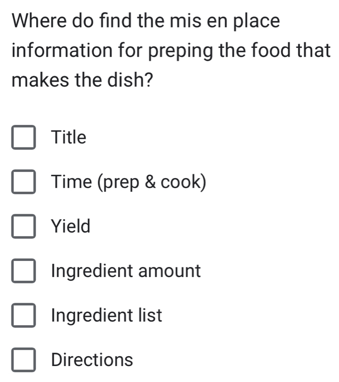 Where do find the mis en place
information for preping the food that
makes the dish?
Title
Time (prep & cook)
Yield
Ingredient amount
Ingredient list
Directions