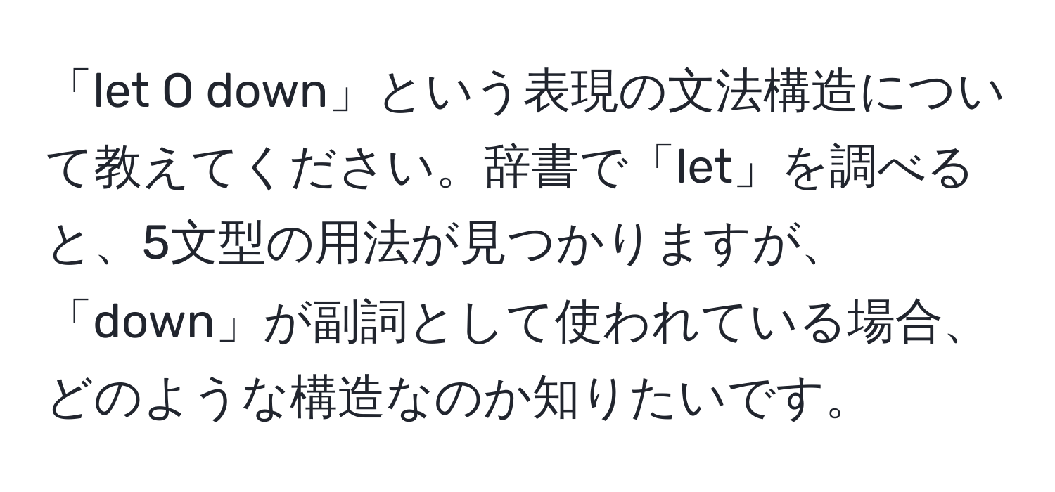 「let O down」という表現の文法構造について教えてください。辞書で「let」を調べると、5文型の用法が見つかりますが、「down」が副詞として使われている場合、どのような構造なのか知りたいです。