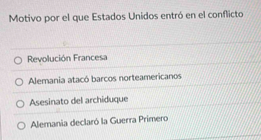 Motivo por el que Estados Unidos entró en el conflicto
Revolución Francesa
Alemania atacó barcos norteamericanos
Asesinato del archiduque
Alemania declaró la Guerra Primero