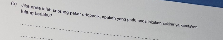 tulang berlaku? 
(b) Jika anda ialah seorang pakar ortopedik, apakah yang perlu anda lakukan sekiranya keretakan 
_ 
_