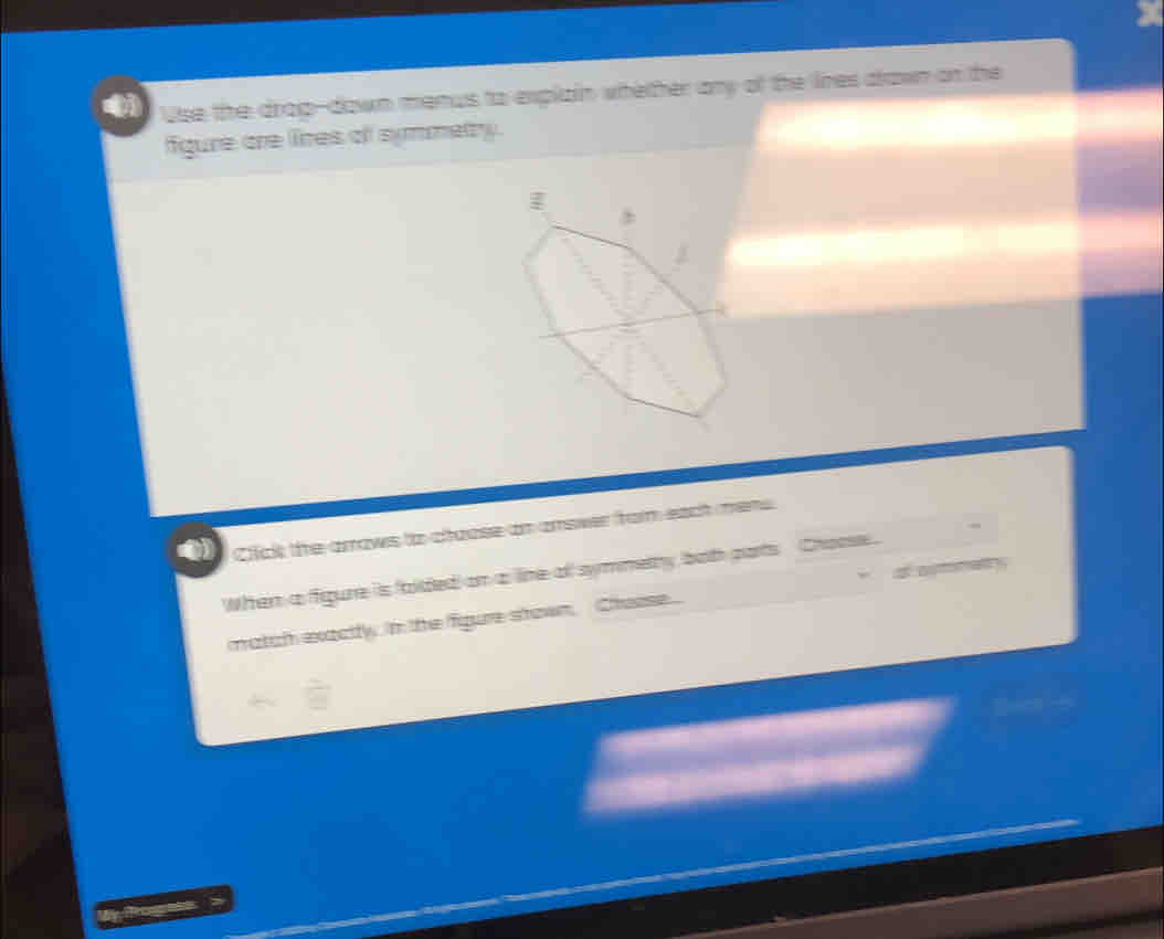 Use the drap-down menus to explain whether any of the lines down on the 
figure are lires of symmetry. 
I 
Click the arrows to chaose on anower rom eact mens 
2 
When a figure is falded on a line of symmetry both parts Choose . 
match exactlly in the figure stown, Cheose