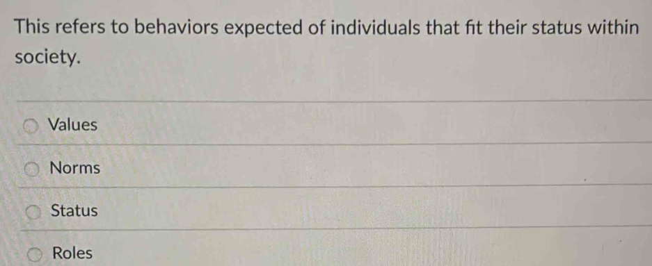 This refers to behaviors expected of individuals that ft their status within
society.
Values
Norms
Status
Roles