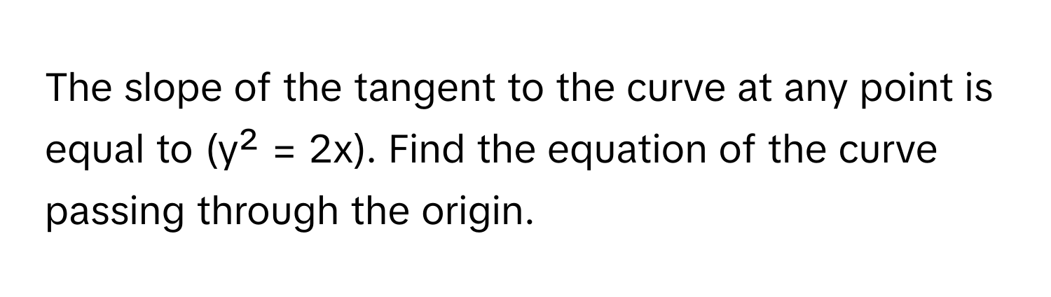 The slope of the tangent to the curve at any point is equal to (y² = 2x). Find the equation of the curve passing through the origin.