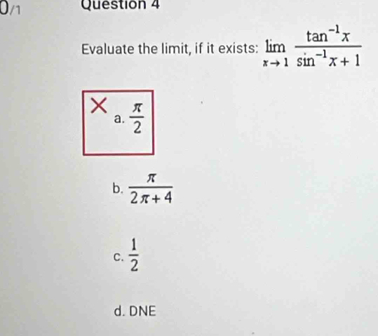 On Question 4
Evaluate the limit, if it exists: limlimits _xto 1 (tan^(-1)x)/sin^(-1)x+1 
X  π /2 
a.
b.  π /2π +4 
C.  1/2 
d. DNE