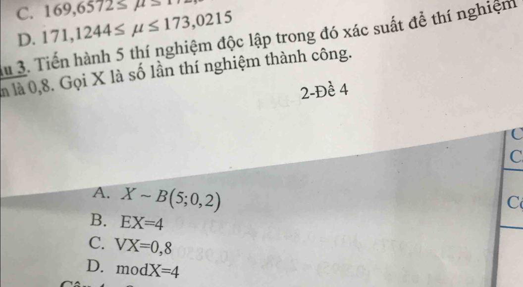 169,6572≤ mu >1
C. 171,1244≤ mu ≤ 173,0215
S 3. Tiến hành 5 thí nghiệm độc lập trong đó xác suất để thí nghiệm D.
m là 0,8. Gọi X là số lần thí nghiệm thành công.
2-Đề 4
C
C
A. Xsim B(5;0,2)
C
B. EX=4
C. VX=0,8
D. modX=4