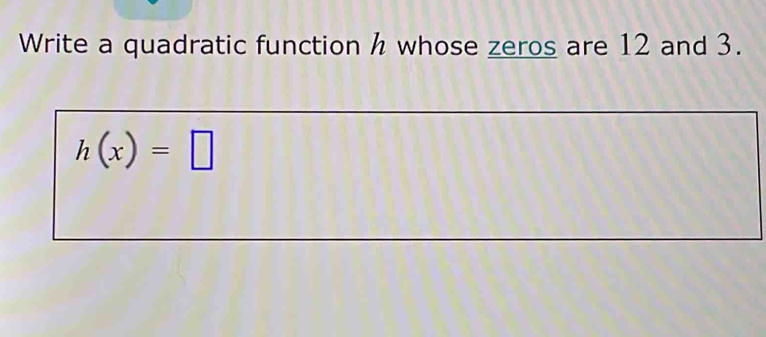 Write a quadratic function h whose zeros are 12 and 3.
h(x)=□