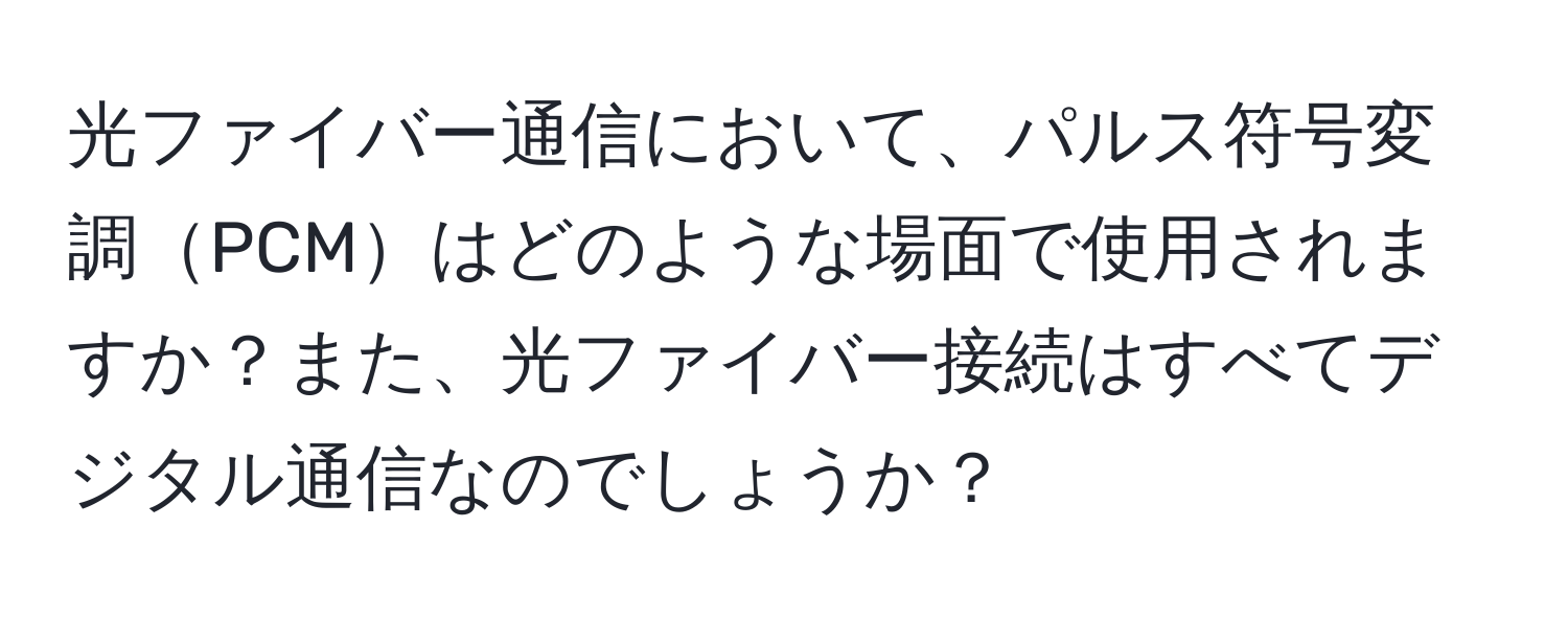 光ファイバー通信において、パルス符号変調PCMはどのような場面で使用されますか？また、光ファイバー接続はすべてデジタル通信なのでしょうか？