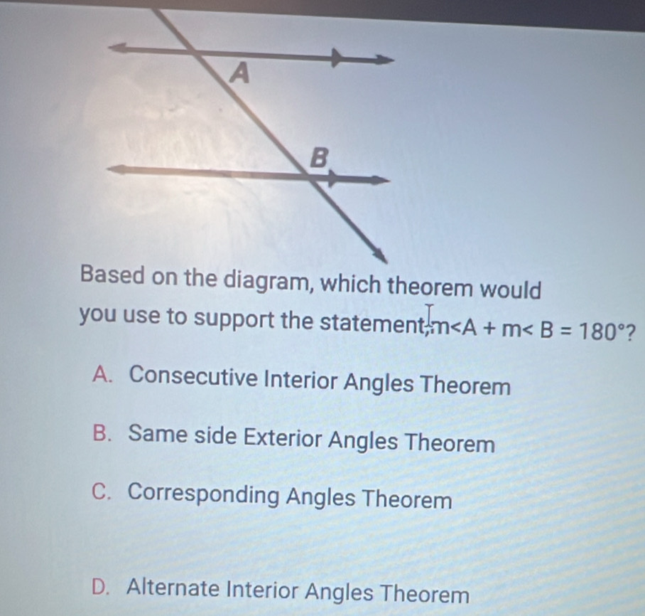 you use to support the statement, m ?
A. Consecutive Interior Angles Theorem
B. Same side Exterior Angles Theorem
C. Corresponding Angles Theorem
D. Alternate Interior Angles Theorem