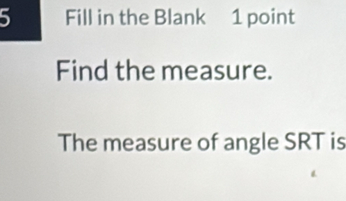 Fill in the Blank 1 point 
Find the measure. 
The measure of angle SRT is