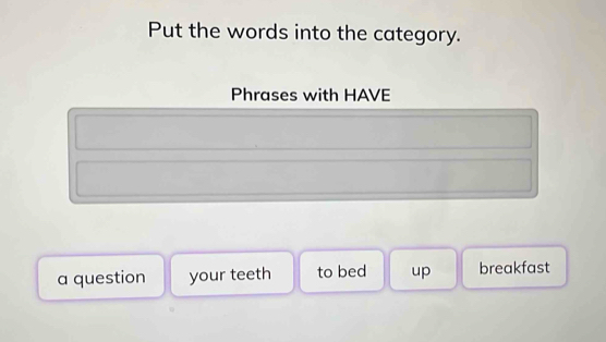 Put the words into the category.
Phrases with HAVE
a question your teeth to bed up breakfast