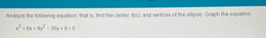 Analyze the following equation; that is, find the center, foci, and vertices of the ellipse. Graph the equation.
x^2+6x+9y^2-36y+9=0