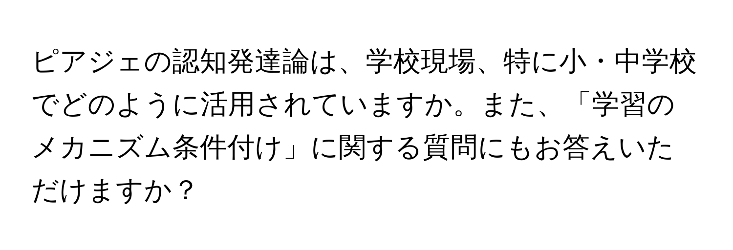 ピアジェの認知発達論は、学校現場、特に小・中学校でどのように活用されていますか。また、「学習のメカニズム条件付け」に関する質問にもお答えいただけますか？