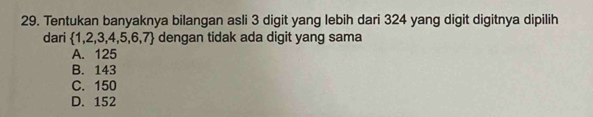 Tentukan banyaknya bilangan asli 3 digit yang lebih dari 324 yang digit digitnya dipilih
dari  1,2,3,4,5,6,7 dengan tidak ada digit yang sama
A. 125
B. 143
C. 150
D. 152