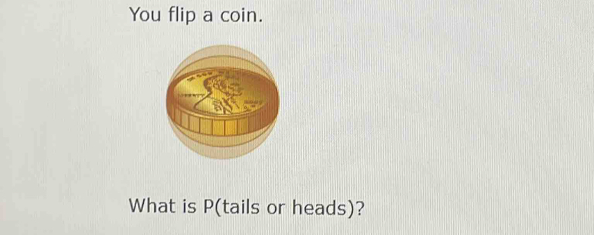 You flip a coin. 
What is P (tails or heads)?