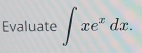 Evaluate ∈t xe^xdx.