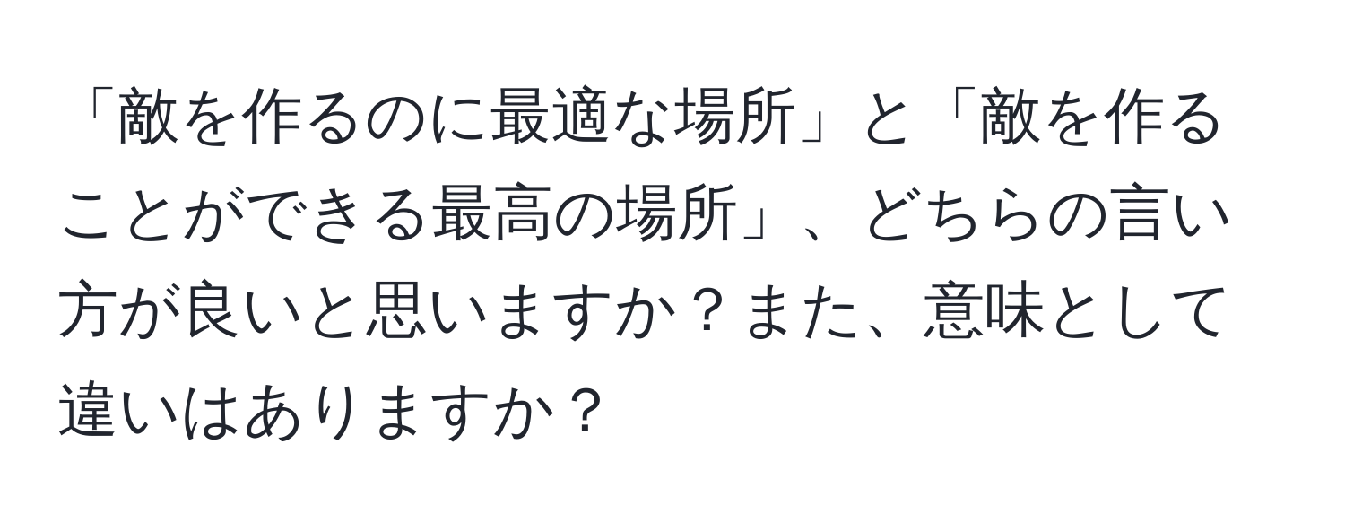 「敵を作るのに最適な場所」と「敵を作ることができる最高の場所」、どちらの言い方が良いと思いますか？また、意味として違いはありますか？