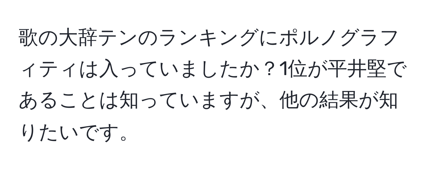 歌の大辞テンのランキングにポルノグラフィティは入っていましたか？1位が平井堅であることは知っていますが、他の結果が知りたいです。