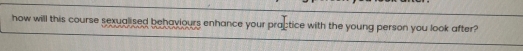 how will this course sexualised behaviours enhance your practice with the young person you look after?