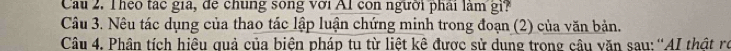 Cau 2. Theo tác gia, đe chung song với Al con người phải làm gi? 
Câu 3. Nêu tác dụng của thao tác lập luận chứng minh trong đoạn (2) của văn bản. 
Câu 4. Phân tích hiệu quả của biện pháp tu từ liệt kê được sử dung trong câu văn sau: ''AI thật rò