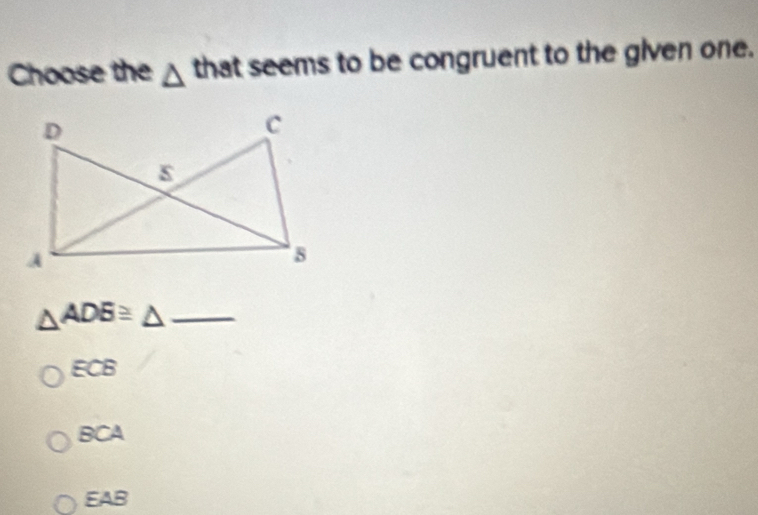 Choose the △ that seems to be congruent to the given one.
△ ADE≌ △ _
ECB
BCA
EAB