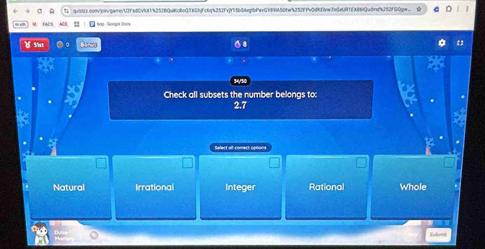 quizizz.com/join/game/U2FsdGVkX1%252BQuiKcBoQTXGhjFc6q%252FvjY15bS4egtbPavGY89lA50tw%252FPv0dKEIvw7nGeUR1EX86IQudmd%252FGQgw..
u bop - Googie Docs
51st Bonus
34/50
Check all subsets the number belongs to:
2.7
Select all correct options
Natural Irrational Integer Rational Whole
Submit