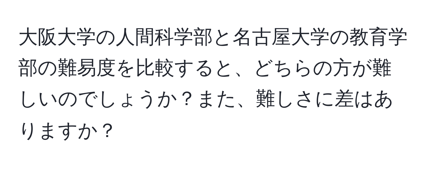 大阪大学の人間科学部と名古屋大学の教育学部の難易度を比較すると、どちらの方が難しいのでしょうか？また、難しさに差はありますか？