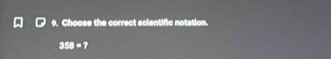 Choose the correct scientific notation.
358=7