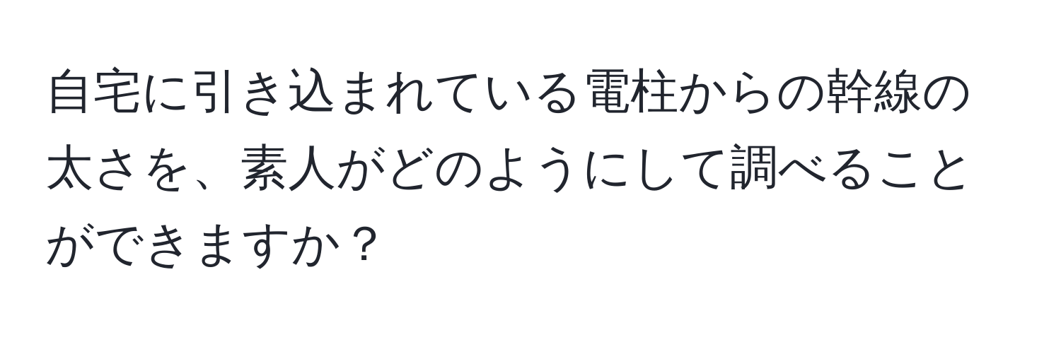 自宅に引き込まれている電柱からの幹線の太さを、素人がどのようにして調べることができますか？