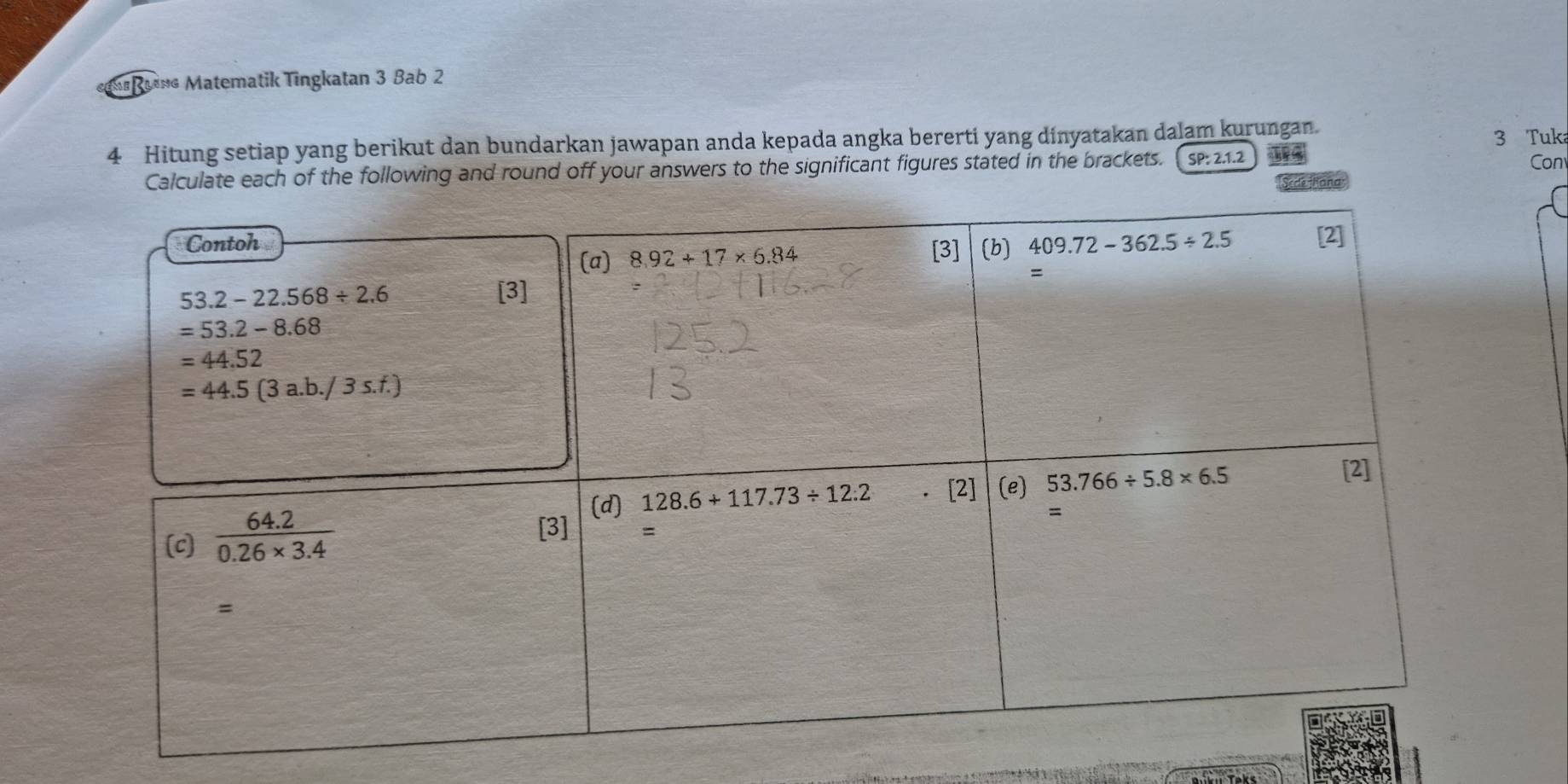 un Matematik Tingkatan 3 Bab 2
4 Hitung setiap yang berikut dan bundarkan jawapan anda kepada angka bererti yang dinyatakan dalam kurungan. 3 Tuka
Calculate each of the following and round off your answers to the significant figures stated in the brackets. SP:2.1.2
Con