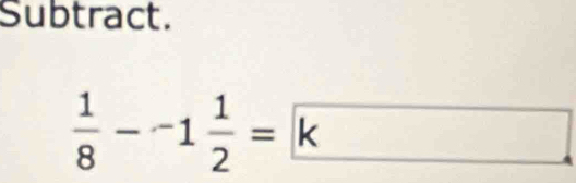 Subtract.
 1/8 --1 1/2 =k