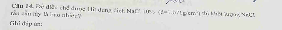 Đề điều chế được 1lit dung dịch NaCl 10% (d=1,071g/cm^3) thì khối lượng NaCl 
rắn cần lấy là bao nhiêu? 
Ghi đáp án: