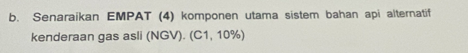 Senaraikan EMPAT (4) komponen utama sistem bahan api alternatif 
kenderaan gas asli (NGV). (C1, 10%)