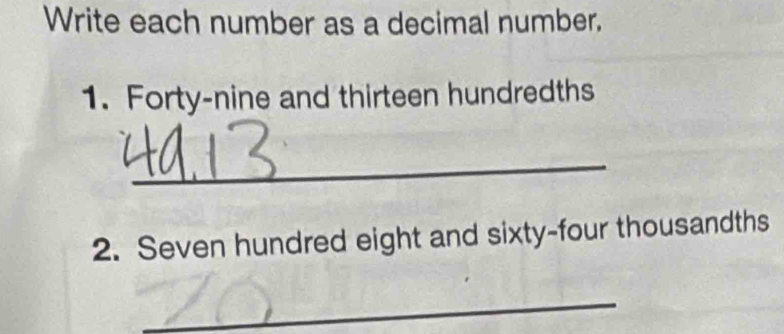 Write each number as a decimal number. 
1. Forty-nine and thirteen hundredths 
_ 
2. Seven hundred eight and sixty-four thousandths 
_