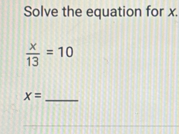 Solve the equation for x.
 x/13 =10
_ X=