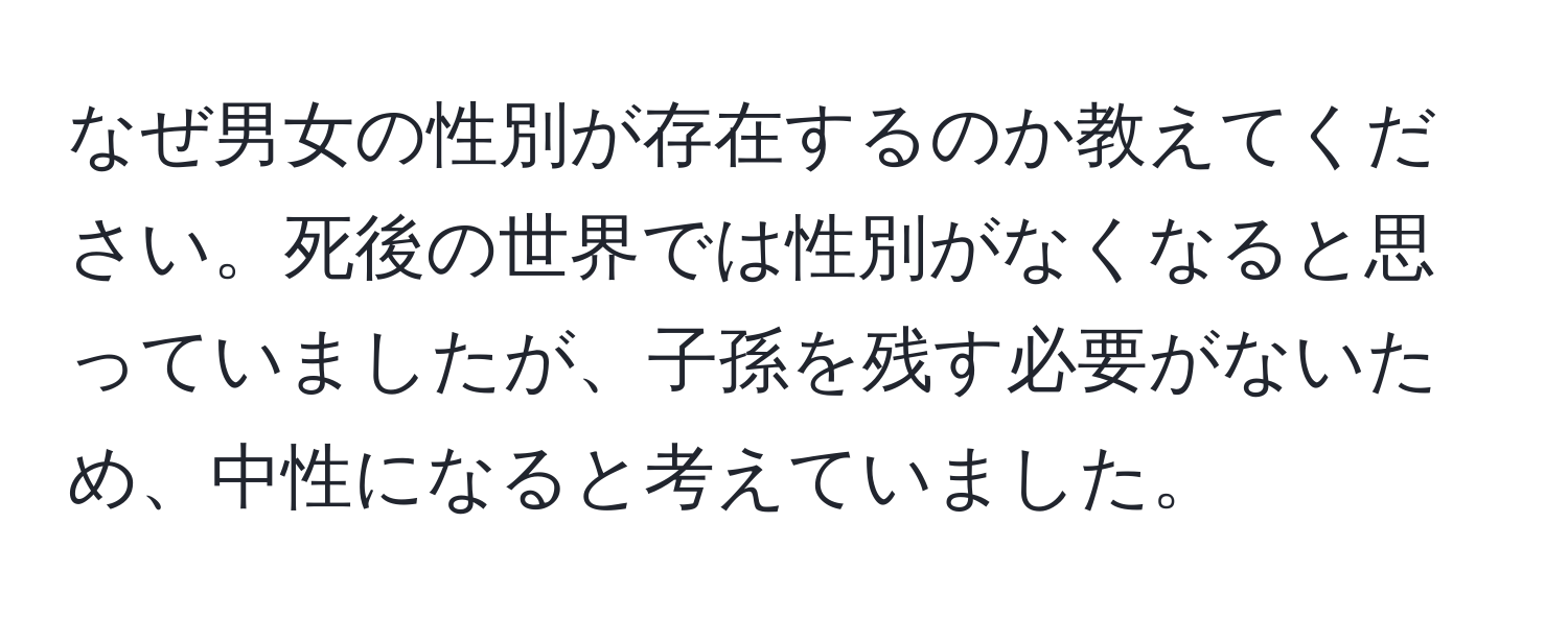 なぜ男女の性別が存在するのか教えてください。死後の世界では性別がなくなると思っていましたが、子孫を残す必要がないため、中性になると考えていました。