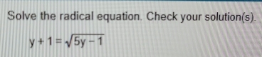 Solve the radical equation. Check your solution(s).
y+1=sqrt(5y-1)