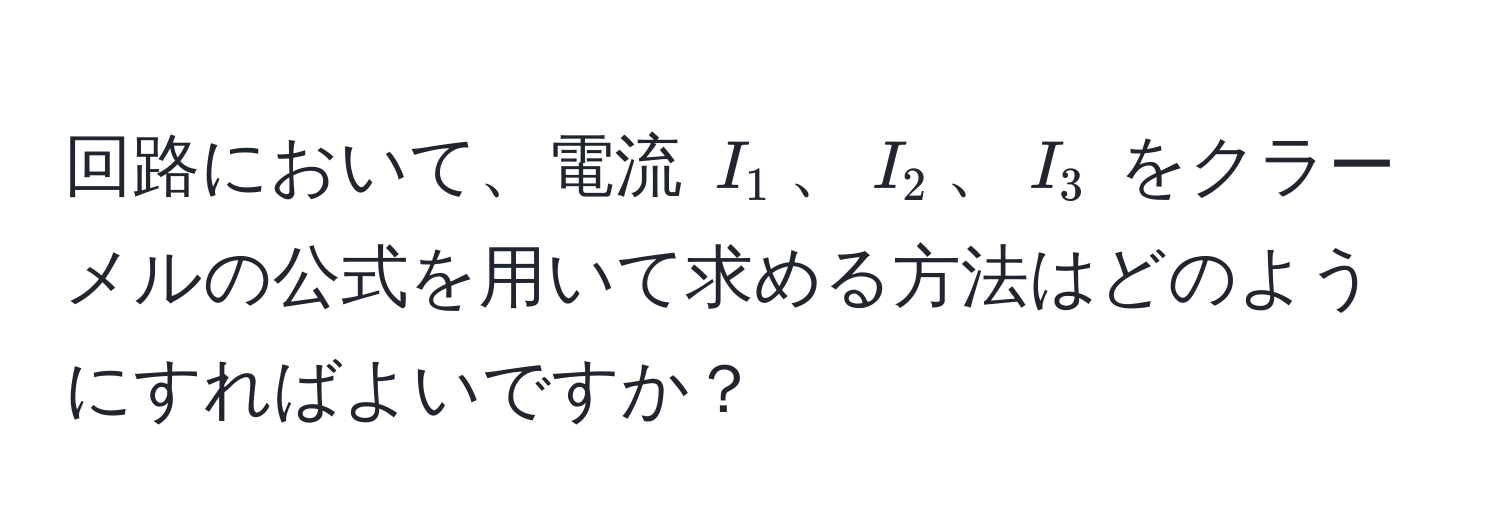 回路において、電流 $I_1$、$I_2$、$I_3$ をクラーメルの公式を用いて求める方法はどのようにすればよいですか？