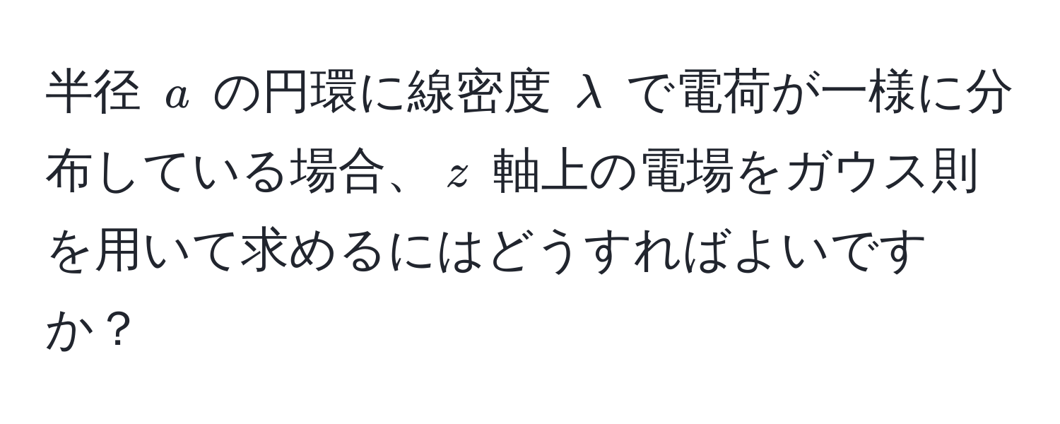 半径 $a$ の円環に線密度 $lambda$ で電荷が一様に分布している場合、$z$ 軸上の電場をガウス則を用いて求めるにはどうすればよいですか？