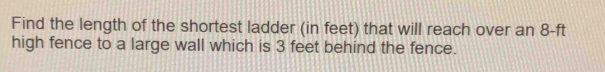 Find the length of the shortest ladder (in feet) that will reach over an 8-ft
high fence to a large wall which is 3 feet behind the fence.