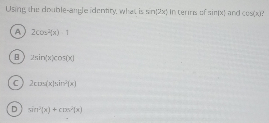 Using the double-angle identity, what is sin (2x) in terms of sin (x) and cos (x) ?
A 2cos^2(x)-1
B 2sin (x)cos (x)
C 2cos (x)sin^2(x)
D sin^2(x)+cos^2(x)