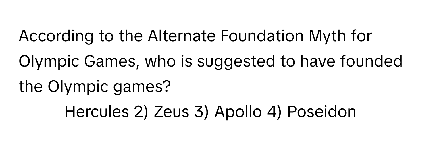 According to the Alternate Foundation Myth for Olympic Games, who is suggested to have founded the Olympic games?

1) Hercules 2) Zeus 3) Apollo 4) Poseidon