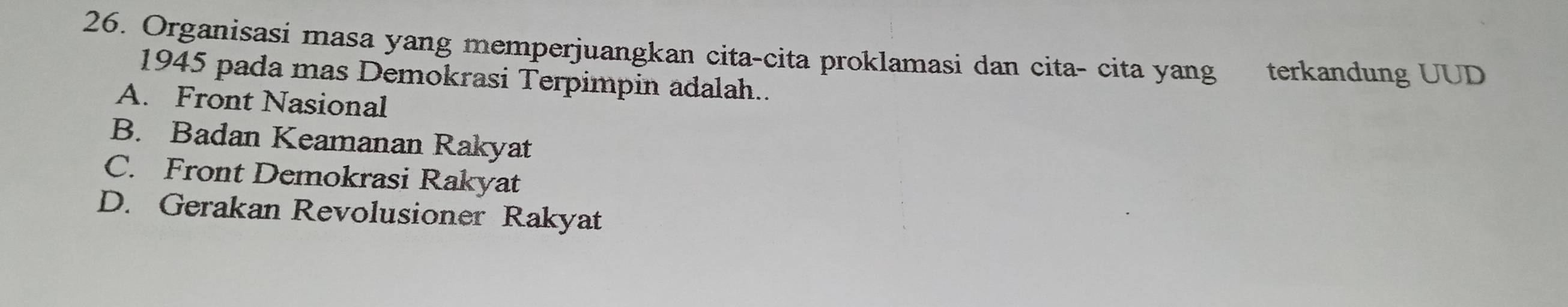 Organisasi masa yang memperjuangkan cita-cita proklamasi dan cita- cita yang terkandung UUD
1945 pada mas Demokrasi Terpimpin adalah..
A. Front Nasional
B. Badan Keamanan Rakyat
C. Front Demokrasi Rakyat
D. Gerakan Revolusioner Rakyat