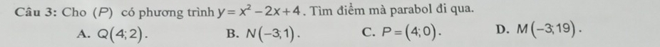 Cho (P) có phương trình y=x^2-2x+4. Tìm điểm mà parabol đi qua.
A. Q(4;2). B. N(-3,1). C. P=(4;0). D. M(-3,19).